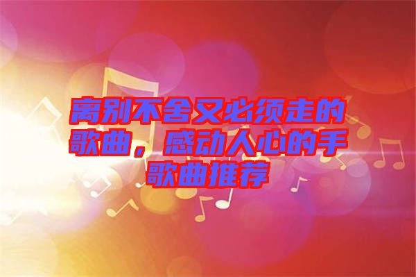 離別不舍又必須走的歌曲，感動人心的手歌曲推薦