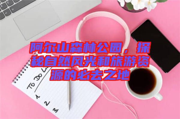 阿爾山森林公園，探秘自然風(fēng)光和旅游資源的必去之地