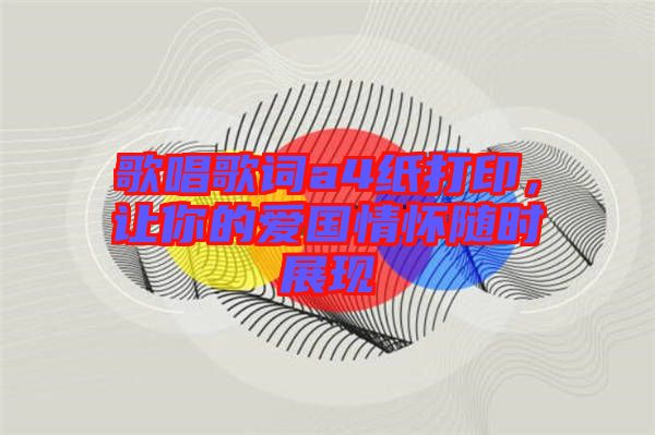 歌唱歌詞a4紙打印，讓你的愛國情懷隨時展現(xiàn)