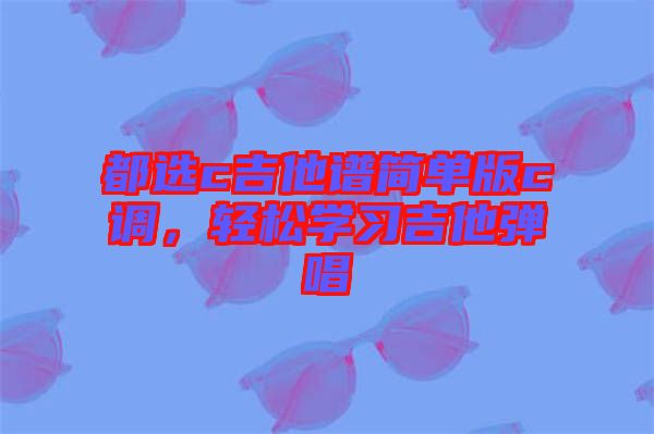 都選c吉他譜簡(jiǎn)單版c調(diào)，輕松學(xué)習(xí)吉他彈唱