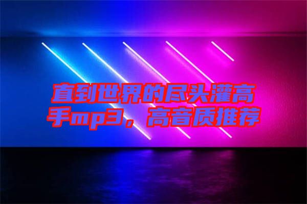 直到世界的盡頭灌高手mp3，高音質(zhì)推薦