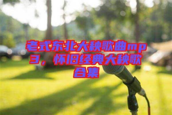 老式東北大秧歌曲mp3，懷舊經(jīng)典大秧歌合集