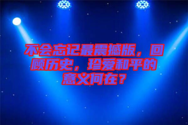 不會忘記最震撼版，回顧歷史，珍愛和平的意義何在？