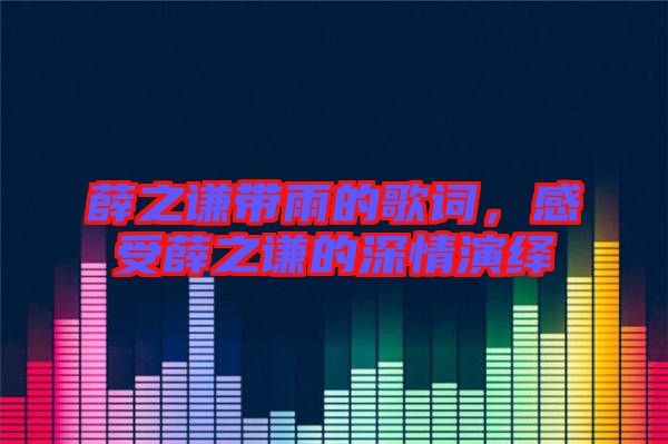 薛之謙帶雨的歌詞，感受薛之謙的深情演繹