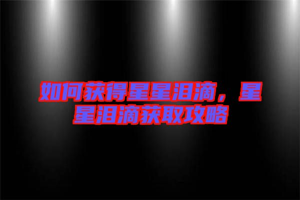 如何獲得星星淚滴，星星淚滴獲取攻略