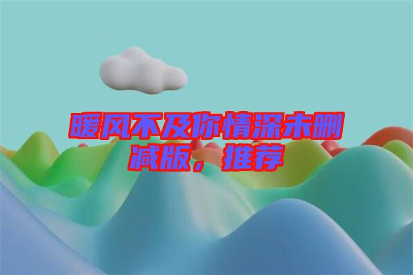 暖風不及你情深未刪減版，推薦