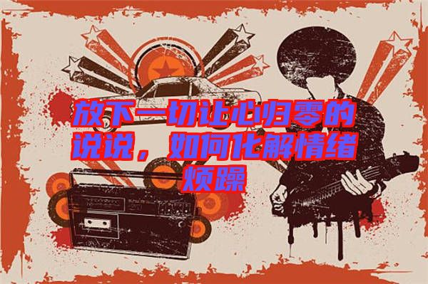 放下一切讓心歸零的說說，如何化解情緒煩躁