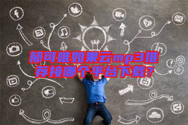 郁可唯如果云mp3推薦接哪個(gè)平臺(tái)下載？
