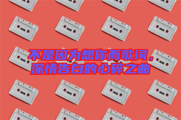 不是因?yàn)橄肽愣柙~，深情告白的心碎之曲