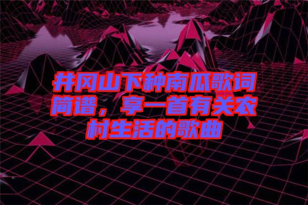 井岡山下種南瓜歌詞簡(jiǎn)譜，享一首有關(guān)農(nóng)村生活的歌曲