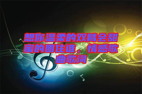 想你溫柔的雙臂會甜蜜的圈住誰，情感歌曲歌詞