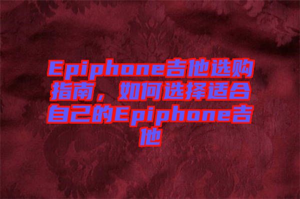 Epiphone吉他選購指南，如何選擇適合自己的Epiphone吉他