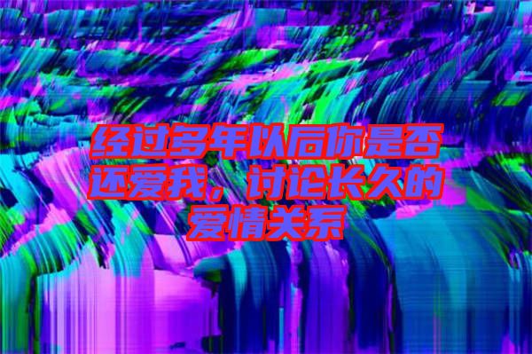 經(jīng)過(guò)多年以后你是否還愛(ài)我，討論長(zhǎng)久的愛(ài)情關(guān)系