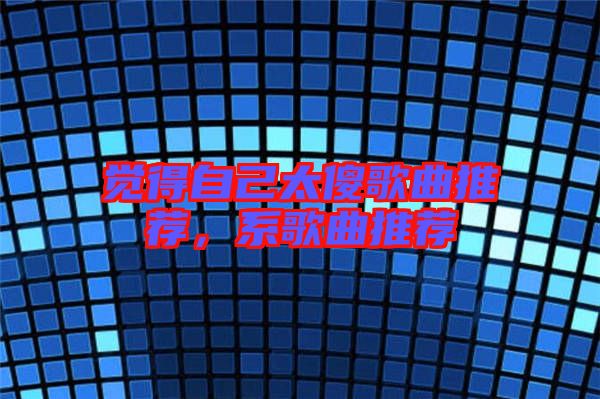 覺(jué)得自己太傻歌曲推薦，系歌曲推薦