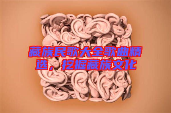 藏族民歌大全歌曲精選，挖掘藏族文化