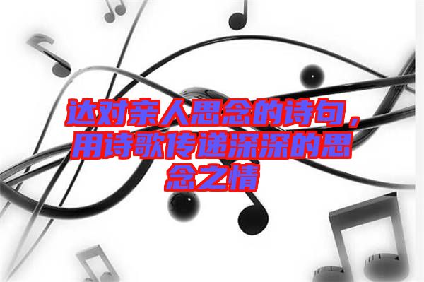 達對親人思念的詩句，用詩歌傳遞深深的思念之情