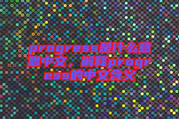 progress是什么意思中文，解釋progress的中文含義