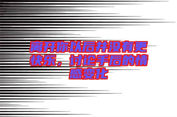 離開你以后并沒有更快樂，討論手后的情感變化