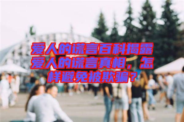 愛人的謊言百科揭露愛人的謊言真相，怎樣避免被欺騙？