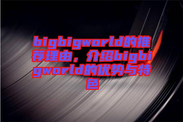 bigbigworld的推薦理由，介紹bigbigworld的優(yōu)勢(shì)與特色