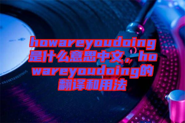 howareyoudoing是什么意思中文，howareyoudoing的翻譯和用法