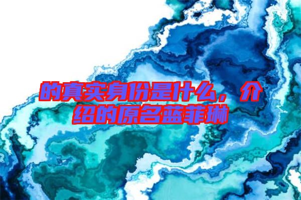 的真實(shí)身份是什么，介紹的原名藍(lán)菲琳