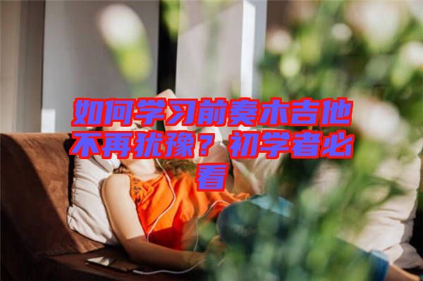 如何學(xué)習(xí)前奏木吉他不再猶豫？初學(xué)者必看
