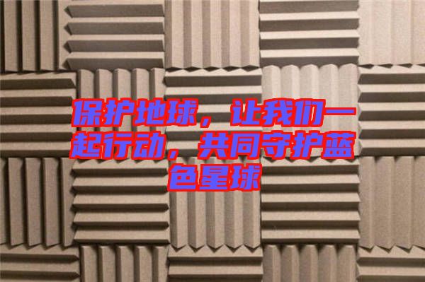 保護(hù)地球，讓我們一起行動(dòng)，共同守護(hù)藍(lán)色星球