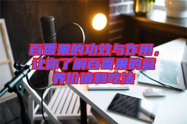 百香果的功效與作用，讓你了解百香果的營養(yǎng)價值和吃法