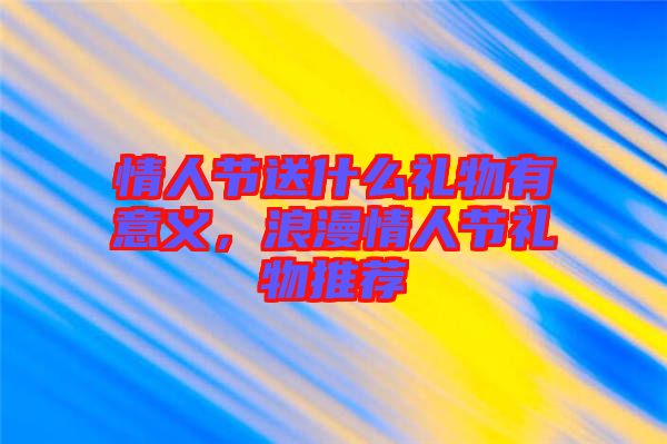 情人節(jié)送什么禮物有意義，浪漫情人節(jié)禮物推薦