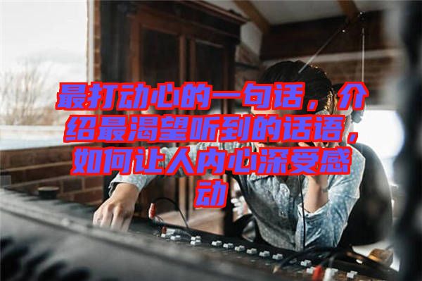 最打動(dòng)心的一句話，介紹最渴望聽到的話語，如何讓人內(nèi)心深受感動(dòng)