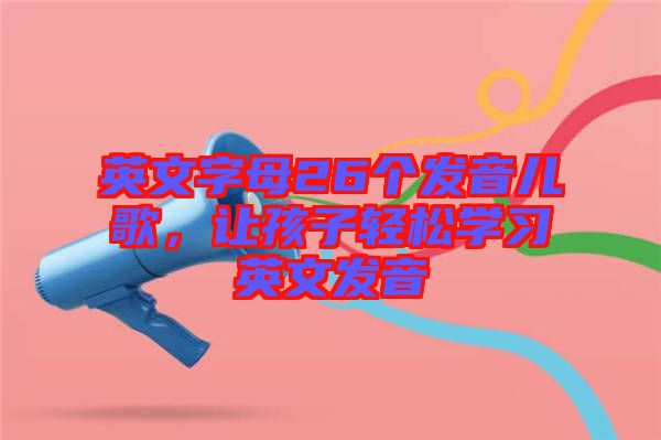 英文字母26個發(fā)音兒歌，讓孩子輕松學習英文發(fā)音