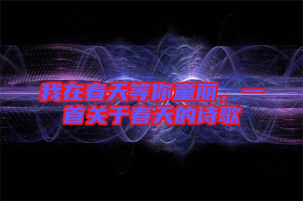 我在春天等你童麗，一首關(guān)于春天的詩歌