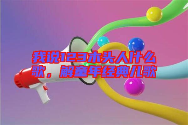 我說123木頭人什么歌，解童年經(jīng)典兒歌