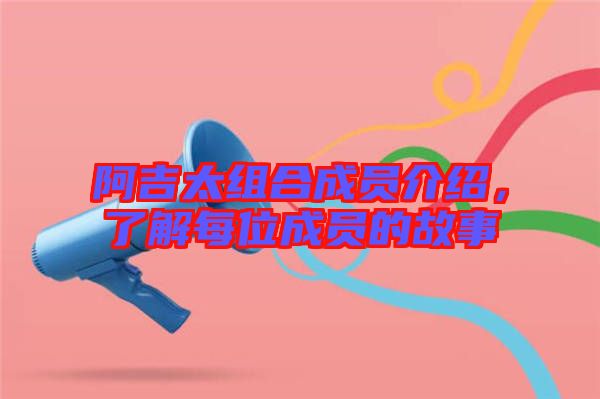 阿吉太組合成員介紹，了解每位成員的故事