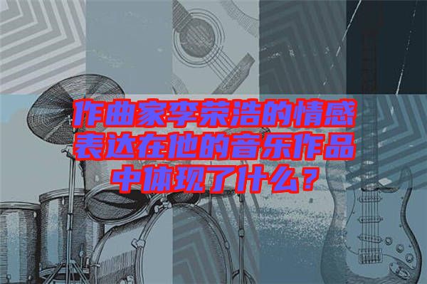 作曲家李榮浩的情感表達(dá)在他的音樂(lè)作品中體現(xiàn)了什么？