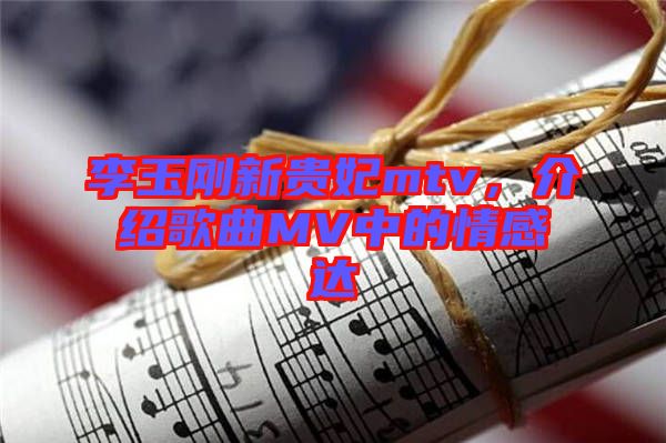 李玉剛新貴妃mtv，介紹歌曲MV中的情感達(dá)