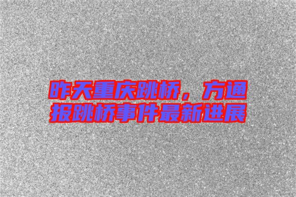 昨天重慶跳橋，方通報跳橋事件最新進展