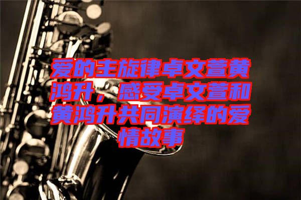 愛的主旋律卓文萱黃鴻升，感受卓文萱和黃鴻升共同演繹的愛情故事