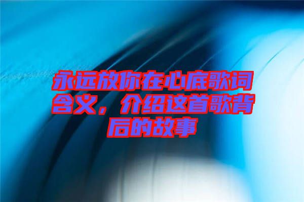 永遠放你在心底歌詞含義，介紹這首歌背后的故事