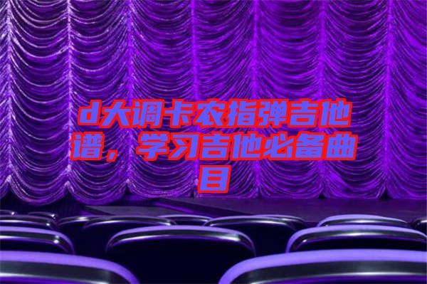 d大調(diào)卡農(nóng)指彈吉他譜，學(xué)習(xí)吉他必備曲目