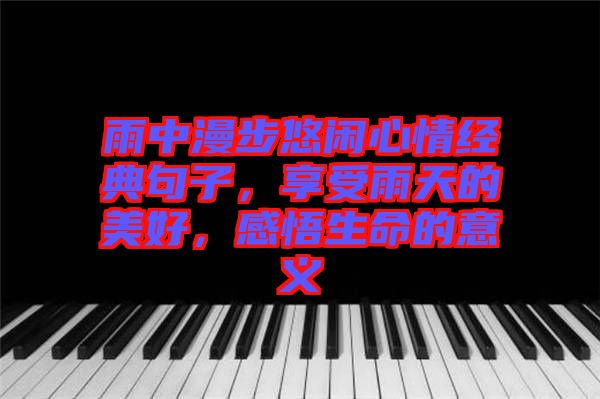 雨中漫步悠閑心情經(jīng)典句子，享受雨天的美好，感悟生命的意義