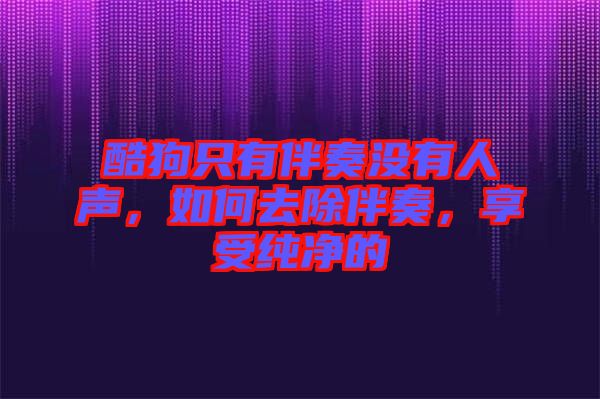酷狗只有伴奏沒有人聲，如何去除伴奏，享受純凈的