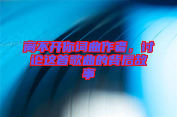 離不開你詞曲作者，討論這首歌曲的背后故事