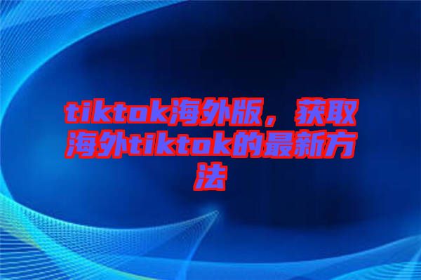 tiktok海外版，獲取海外tiktok的最新方法