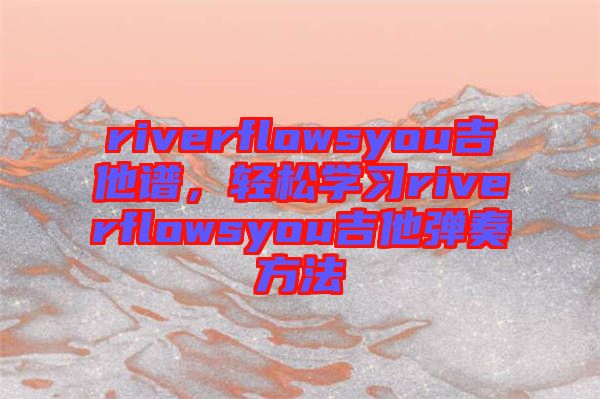 riverflowsyou吉他譜，輕松學(xué)習(xí)riverflowsyou吉他彈奏方法