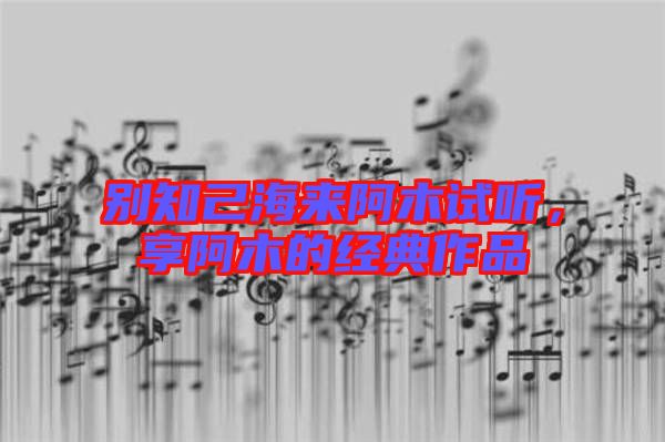 別知己海來阿木試聽，享阿木的經(jīng)典作品