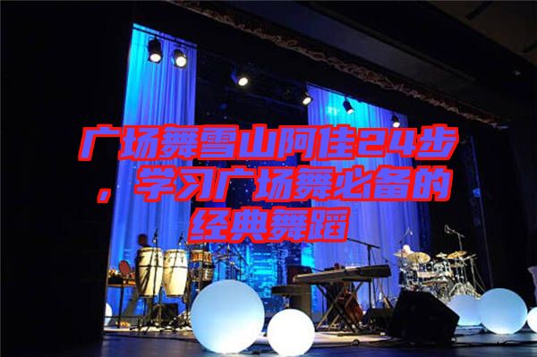 廣場舞雪山阿佳24步，學(xué)習(xí)廣場舞必備的經(jīng)典舞蹈