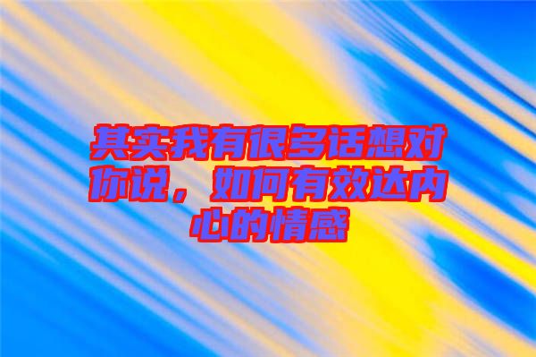 其實(shí)我有很多話(huà)想對(duì)你說(shuō)，如何有效達(dá)內(nèi)心的情感