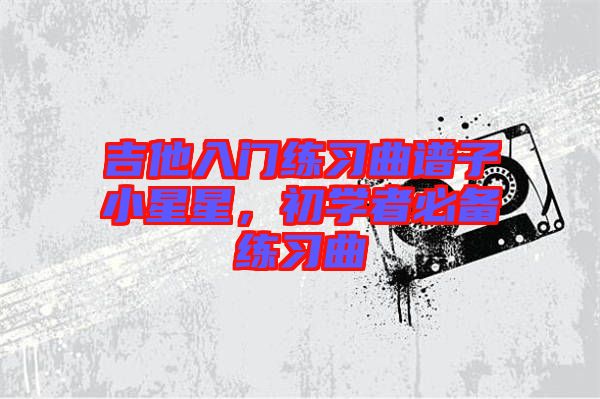 吉他入門練習(xí)曲譜子小星星，初學(xué)者必備練習(xí)曲